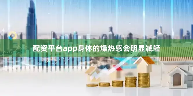 配资平台app身体的燥热感会明显减轻