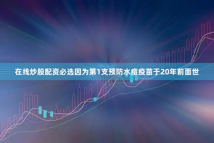 在线炒股配资必选因为第1支预防水痘疫苗于20年前面世