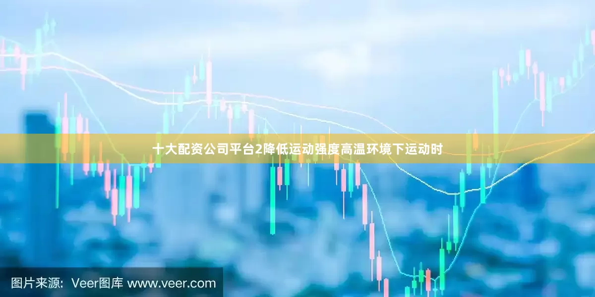 十大配资公司平台2降低运动强度高温环境下运动时