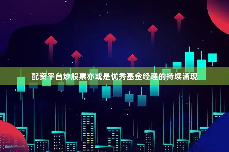 配资平台炒股票亦或是优秀基金经理的持续涌现