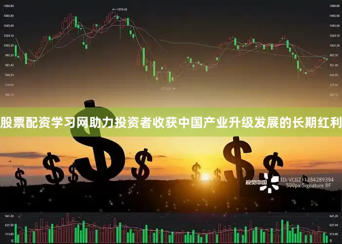 股票配资学习网助力投资者收获中国产业升级发展的长期红利