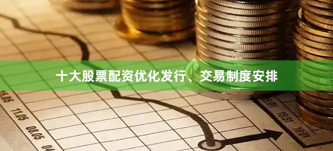 十大股票配资优化发行、交易制度安排