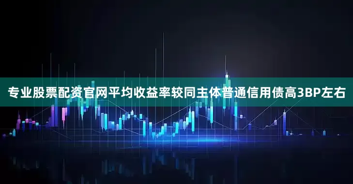 专业股票配资官网平均收益率较同主体普通信用债高3BP左右