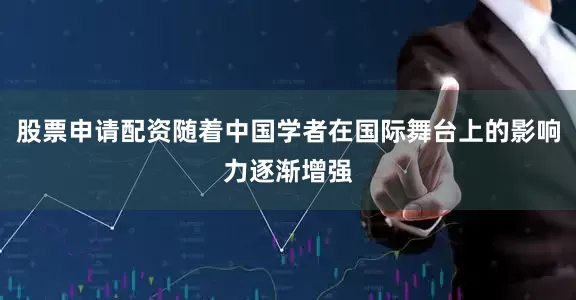 股票申请配资随着中国学者在国际舞台上的影响力逐渐增强