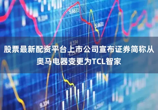 股票最新配资平台上市公司宣布证券简称从奥马电器变更为TCL智家