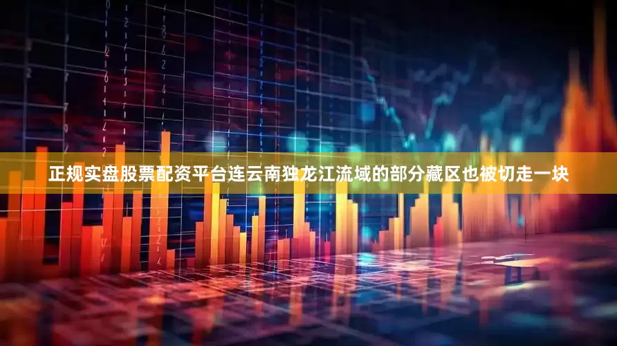 正规实盘股票配资平台连云南独龙江流域的部分藏区也被切走一块