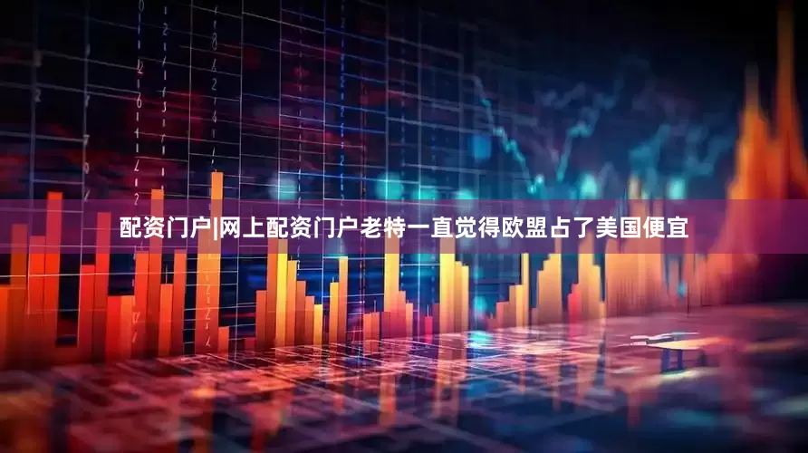 配资门户|网上配资门户老特一直觉得欧盟占了美国便宜