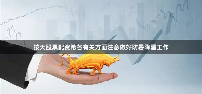 按天股票配资希各有关方面注意做好防暑降温工作