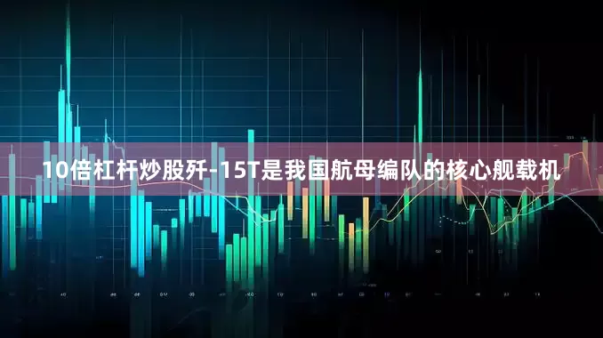 10倍杠杆炒股歼-15T是我国航母编队的核心舰载机