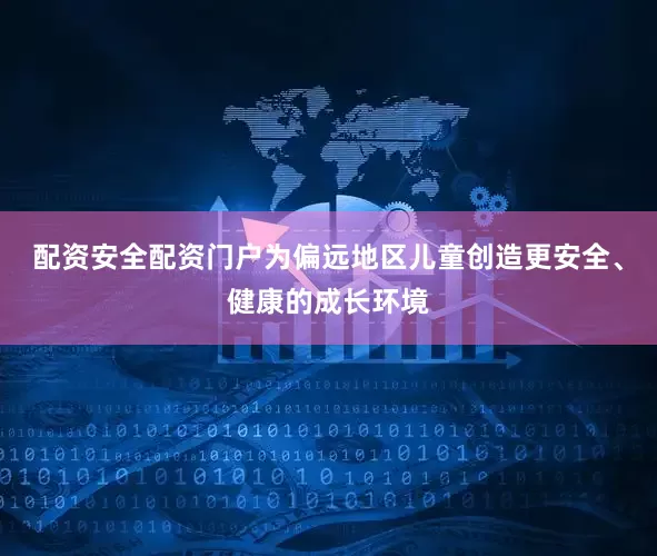 配资安全配资门户为偏远地区儿童创造更安全、健康的成长环境