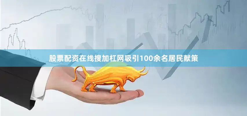 股票配资在线搜加杠网吸引100余名居民献策