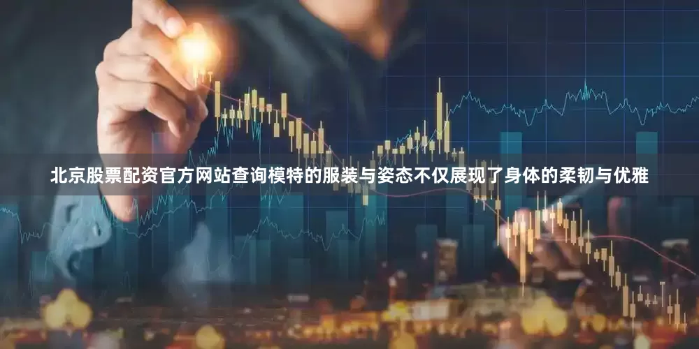 北京股票配资官方网站查询模特的服装与姿态不仅展现了身体的柔韧与优雅