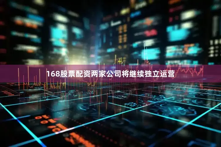 168股票配资两家公司将继续独立运营