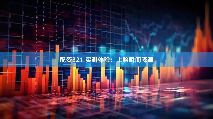 配资321 实测体验：上脸瞬间降温