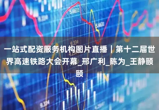 一站式配资服务机构图片直播｜第十二届世界高速铁路大会开幕_邢广利_陈为_王静颐