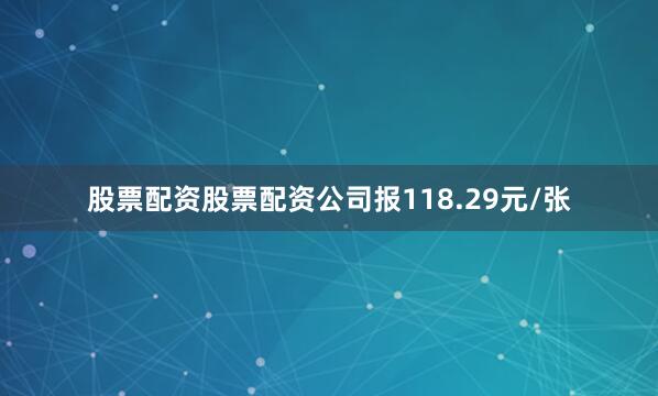 股票配资股票配资公司报118.29元/张
