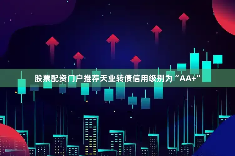 股票配资门户推荐天业转债信用级别为“AA+”