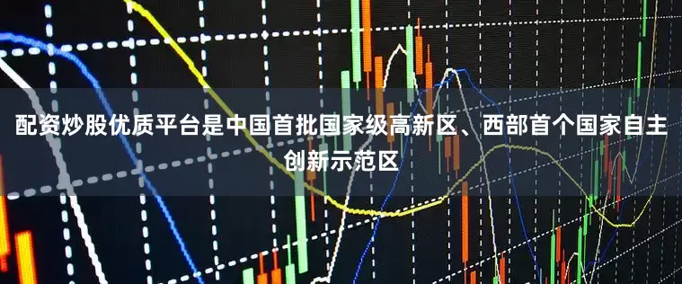 配资炒股优质平台是中国首批国家级高新区、西部首个国家自主创新示范区