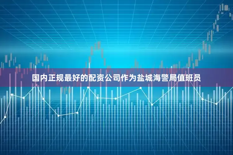 国内正规最好的配资公司作为盐城海警局值班员