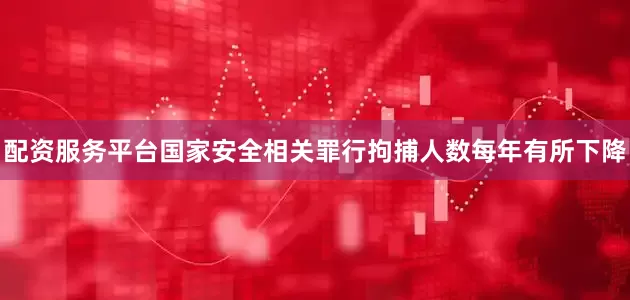 配资服务平台国家安全相关罪行拘捕人数每年有所下降