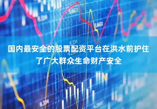 国内最安全的股票配资平台在洪水前护住了广大群众生命财产安全