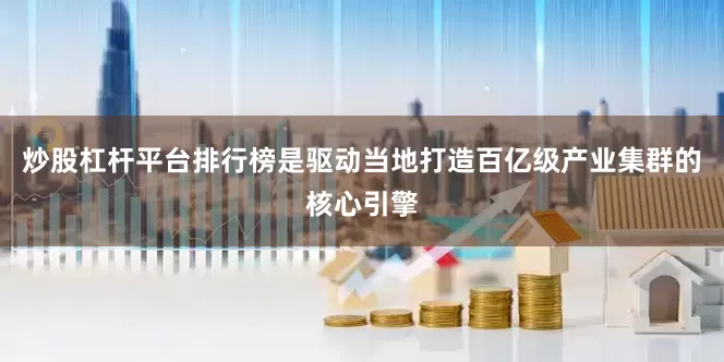 炒股杠杆平台排行榜是驱动当地打造百亿级产业集群的核心引擎