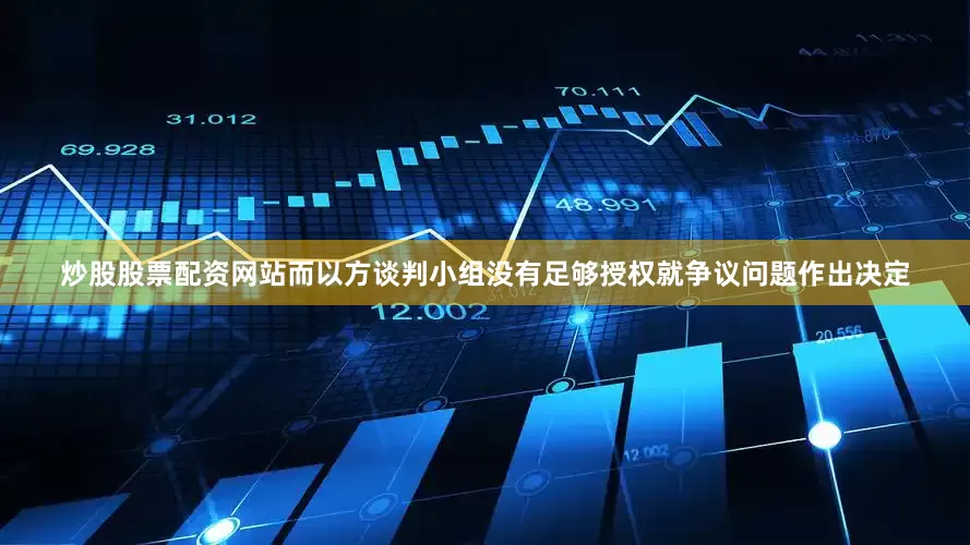 炒股股票配资网站而以方谈判小组没有足够授权就争议问题作出决定