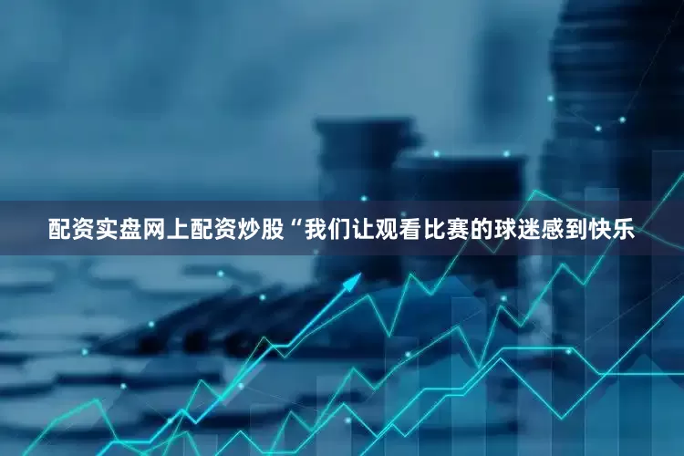 配资实盘网上配资炒股“我们让观看比赛的球迷感到快乐