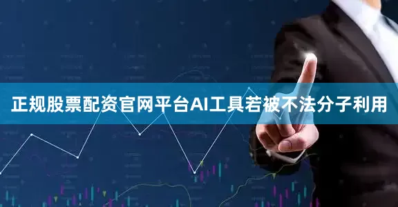 正规股票配资官网平台AI工具若被不法分子利用