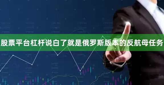 股票平台杠杆说白了就是俄罗斯版本的反航母任务