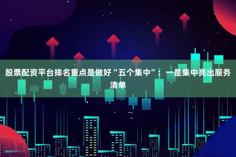 股票配资平台排名重点是做好“五个集中”：一是集中亮出服务清单