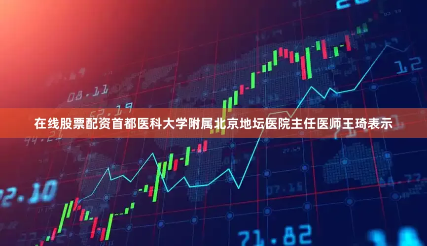 在线股票配资首都医科大学附属北京地坛医院主任医师王琦表示