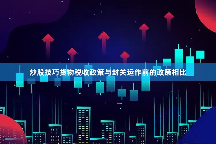 炒股技巧货物税收政策与封关运作前的政策相比