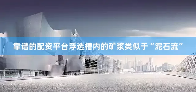 靠谱的配资平台浮选槽内的矿浆类似于“泥石流”