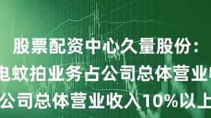 股票配资中心久量股份：2024年电蚊拍业务占公司总体营业收入10%以上