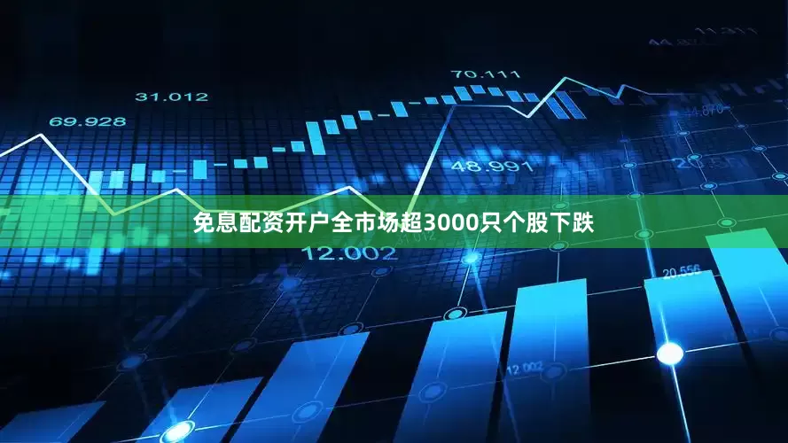 免息配资开户全市场超3000只个股下跌