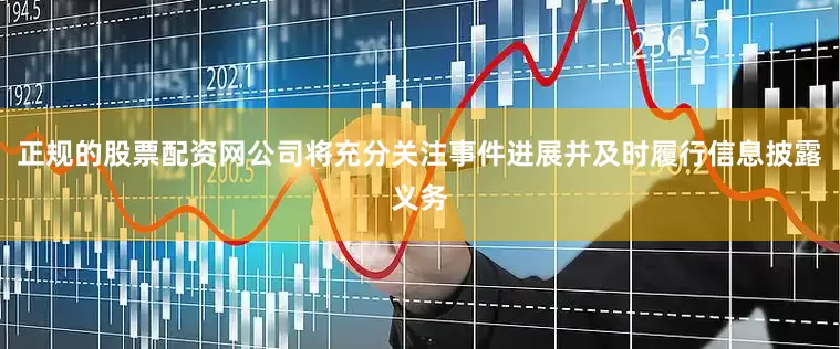 正规的股票配资网公司将充分关注事件进展并及时履行信息披露义务