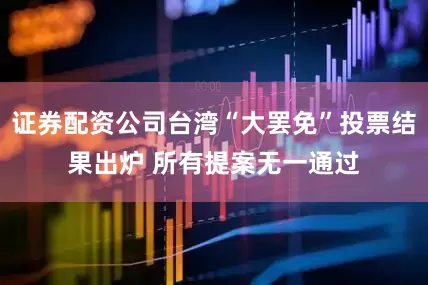 证券配资公司台湾“大罢免”投票结果出炉 所有提案无一通过