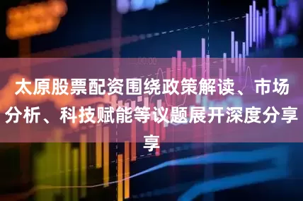 太原股票配资围绕政策解读、市场分析、科技赋能等议题展开深度分享