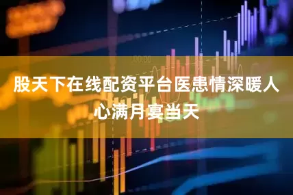 股天下在线配资平台医患情深暖人心满月宴当天