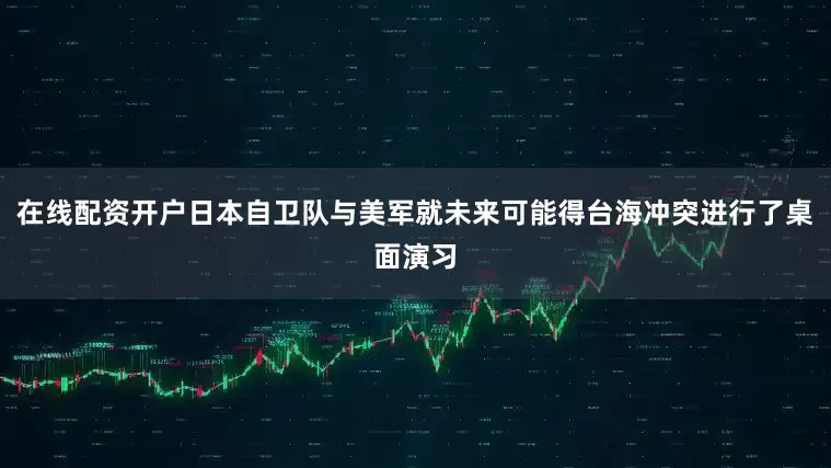 在线配资开户日本自卫队与美军就未来可能得台海冲突进行了桌面演习
