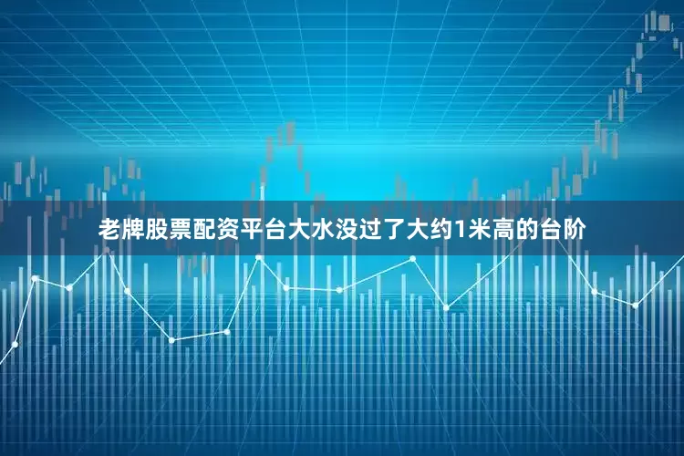 老牌股票配资平台大水没过了大约1米高的台阶
