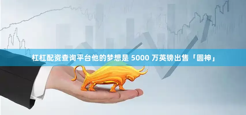 杠杠配资查询平台他的梦想是 5000 万英镑出售「圆神」
