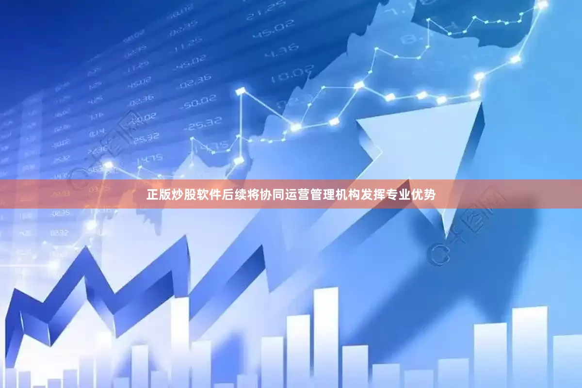 正版炒股软件后续将协同运营管理机构发挥专业优势