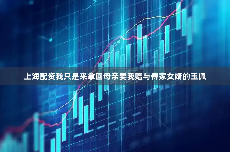 上海配资我只是来拿回母亲要我赠与傅家女婿的玉佩
