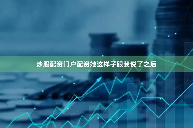 炒股配资门户配资她这样子跟我说了之后
