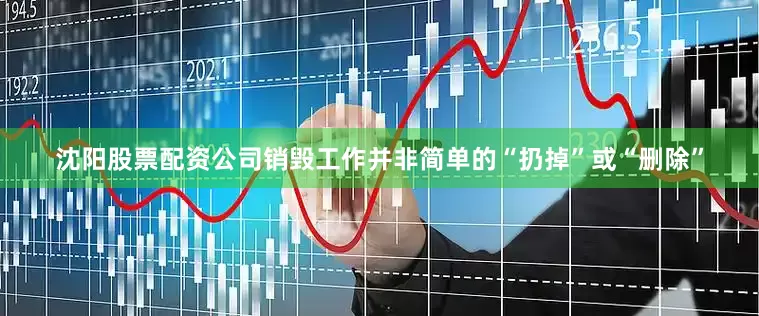 沈阳股票配资公司销毁工作并非简单的“扔掉”或“删除”