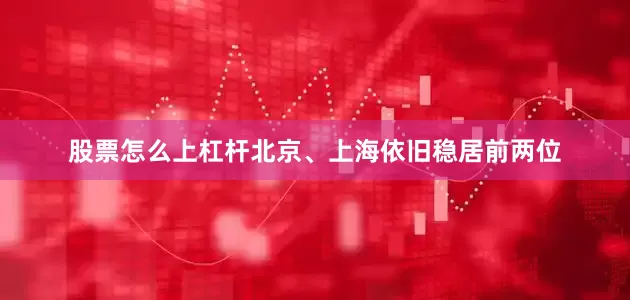 股票怎么上杠杆北京、上海依旧稳居前两位
