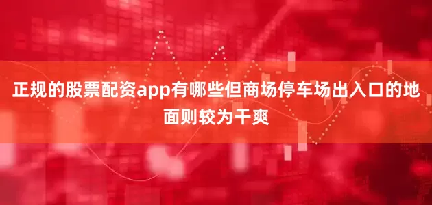 正规的股票配资app有哪些但商场停车场出入口的地面则较为干爽