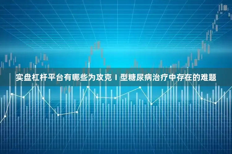 实盘杠杆平台有哪些为攻克Ⅰ型糖尿病治疗中存在的难题